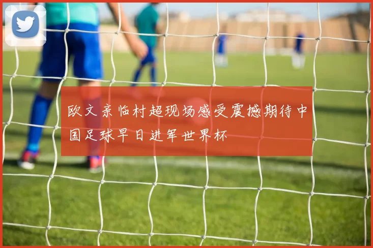 欧文亲临村超现场感受震撼期待中国足球早日进军世界杯
