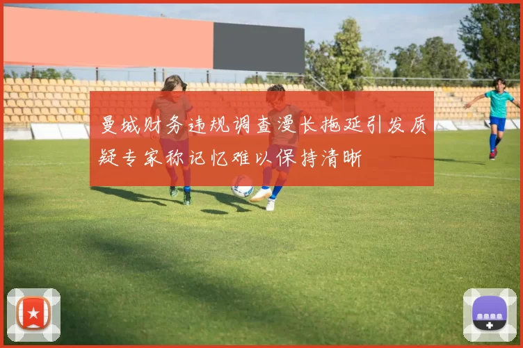 曼城财务违规调查漫长拖延引发质疑专家称记忆难以保持清晰