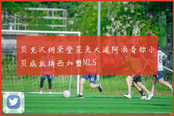 贝克汉姆荣登星光大道阿汤哥称小贝成就梅西加盟MLS